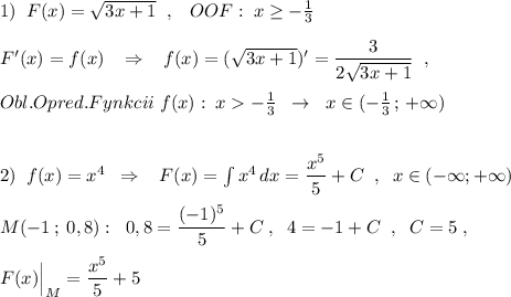 1)\; \; F(x)=\sqrt{3x+1}\; \; ,\; \; \; OOF:\; x\geq -\frac{1}{3}\\\\F'(x)=f(x)\; \; \; \Rightarrow \; \; \; f(x)=(\sqrt{3x+1})'=\dfrac{3}{2\sqrt{3x+1}}\; \; ,\\\\Obl.Opred.Fynkcii\; f(x):\; x-\frac{1}{3}\; \; \to \; \; x\in (-\frac{1}{3}\, ;\, +\infty )\\\\\\2)\; \; f(x)=x^4\; \; \Rightarrow \; \; \; F(x)=\int x^4\, dx=\dfrac{x^5}{5}+C\; \; ,\; \; x\in (-\infty ;+\infty )\\\\M(-1\, ;\; 0,8):\; \; 0,8=\dfrac{(-1)^5}{5}+C\; ,\; \; 4=-1+C\; \; ,\; \; C=5\; ,\\\\F(x)\Big |_M=\dfrac{x^5}{5}+5