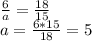 \frac{6}{a} =\frac{18}{15} \\a= \frac{6*15}{18} = 5