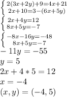 \left \{ {2(3x{+2y)+9=4x+21} \atop {2x+10=3-(6x+5y)}} \right. \\ \left \{ {{2x+4y=12} \atop {8x+5y=-7}} \right. \\ \left \{ {{-8x-16y=-48} \atop {8x+5y=-7}} \right. \\ -11y=-55\\y=5\\ 2x+4*5=12\\ x=-4\\(x,y)=(-4, 5)