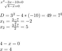 { {{x^{2}-3x-10=0 } \atop {\sqrt{4-x}=0 }} \right. \\\\D=3^{2} -4*(-10)=49=7^{2} \\x_{1} =\frac{3-7}{2} =-2\\x_{2} =\frac{3+7}{2} =5\\\\\ \\4-x=0 \\x=4