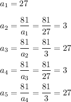 \displaystyle a_1=27\\\\a_2=\frac{81}{a_1} =\frac{81}{27}=3\\\\a_3=\frac{81}{a_2}=\frac{81}3=27\\\\a_4=\frac{81}{a_3}=\frac{81}{27}=3\\\\a_5=\frac{81}{a_4}=\frac{81}3=27