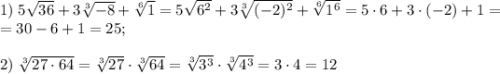 1)\;5\sqrt{36}+3\sqrt[3]{-8}+\sqrt[6]1=5\sqrt{6^2}+3\sqrt[3]{(-2)^2}+\sqrt[6]{1^6}=5\cdot6+3\cdot(-2)+1=\\=30-6+1=25;\\\\2)\;\sqrt[3]{27\cdot64}=\sqrt[3]{27}\cdot\sqrt[3]{64}=\sqrt[3]{3^3}\cdot\sqrt[3]{4^3}=3\cdot4=12