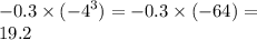 - 0.3 \times ( { - 4}^{3} ) = - 0.3 \times ( - 64) = \\ 19.2