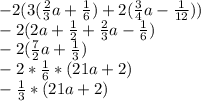 -2(3(\frac{2}{3}a+\frac{1}{6})+2(\frac{3}{4}a-\frac{1}{12}))\\-2(2a+\frac{1}{2}+\frac{2}{3}a-\frac{1}{6})\\-2(\frac{7}{2}a+\frac{1}{3})\\-2*\frac{1}{6}*(21a+2)\\-\frac{1}{3}*(21a+2)