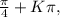 \frac{\pi }{4} +K\pi ,