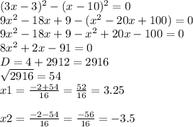 (3x-3)^{2} -(x-10)^{2} =0\\9x^{2} -18x+9-(x^{2} -20x+100)=0\\9x^{2} -18x+9-x^{2} +20x-100=0\\8x^{2} +2x-91=0\\D=4+2912=2916\\\sqrt{2916} =54\\x1=\frac{-2+54}{16} =\frac{52}{16} =3.25\\\\x2=\frac{-2-54}{16} =\frac{-56}{16} =-3.5