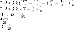 7,2*3,8(\frac{107}{17} +\frac{12}{17} )-(\frac{22}{5} -\frac{13}{5} )*\frac{1}{5} \\ 7,2*3,8*7-\frac{9}{5} *\frac{1}{5} \\ 191,52-\frac{9}{25} \\ \frac{4779}{25} \\ 191\frac{4}{25}