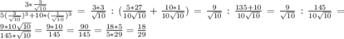 \frac{3*\frac{3}{\sqrt{10}} }{5(\frac{3}{\sqrt{10}})^{3} +10*(\frac{1}{\sqrt{10}})^{3}}=\frac{3*3}{\sqrt{10} } :(\frac{5*27}{10\sqrt{10} } +\frac{10*1}{10\sqrt{10} })=\frac{9}{\sqrt{10} } :\frac{135+10}{10\sqrt{10} }=\frac{9}{\sqrt{10} } :\frac{145}{10\sqrt{10} }=\frac{9*10\sqrt{10} }{145*\sqrt{10} } =\frac{9*10}{145} =\frac{90}{145} =\frac{18*5}{5*29} =\frac{18}{29}