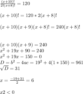 \frac{(x+10)!}{2!(x+8)!} =120\\ \\ (x+10)!=120*2(x+8)!\\ \\ (x+10)(x+9)(x+8)!=240(x+8)!\\ \\ \\(x+10)(x+9)=240\\ x^2+19x+90=240\\x^2+19x-150=0 \\ D=b^2-4ac=19^2+4(1*150)=961\\ \sqrt{D} =31\\ \\ x=\frac{-19+31}{2} =6\\ \\ x2