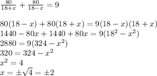 \frac{80}{18+x} +\frac{80}{18-x} =9\\\\80(18-x)+80(18+x)=9(18-x)(18+x)\\1440 - 80x + 1440+80x=9(18^2-x^2)\\2880=9(324-x^2)\\320 = 324-x^2\\x^2=4\\x=\pm \sqrt{4} = \pm 2