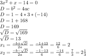 3x^{2}+x-14=0\\D=b^2-4ac\\D=1-4*3*(-14)\\D=1+168\\D=169\\\sqrt{D}=\sqrt{169}\\\sqrt{D}=13\\x_{1}=\frac{-b+\sqrt{D}}{2a}=\frac{-1+13}{6}=\frac{12}{6}=2\\x_{2}=\frac{-b-\sqrt{D}}{2a}=\frac{-1-13}{6}=\frac{-14}{6}=\frac{7}{3}=2\frac{1}{3}