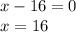 x-16=0\\x=16