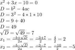 x^2+3x-10=0\\D=b^2-4ac\\D=3^2-4*1*10\\D=9+40\\D=49\\\sqrt{D}=\sqrt{49}=7\\ x_{1}=\frac{-b+\sqrt{D}}{2a}=\frac{-3+7}{2}=\frac{4}{2}=2\\ x_{2}=\frac{-b-\sqrt{D}}{2a}=\frac{-3-7}{2}=\frac{-10}{2}=-5\\