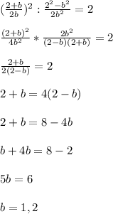 (\frac{2+b}{2b})^{2}:\frac{2^{2}-b^{2}}{2b^{2}} =2\\\\\frac{(2+b)^{2} }{4b^{2}}*\frac{2b^{2}}{(2-b)(2+b)}=2\\\\\frac{2+b}{2(2-b)}=2\\\\2+b=4(2-b)\\\\2+b=8-4b\\\\b+4b=8-2\\\\5b=6\\\\b=1,2