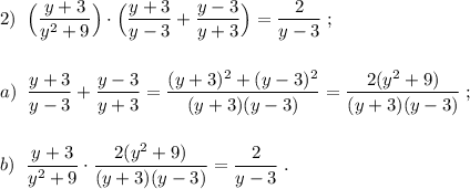 2)\; \; \Big(\dfrac{y+3}{y^2+9}\Big)\cdot \Big(\dfrac{y+3}{y-3}+\dfrac{y-3}{y+3}\Big)=\dfrac{2}{y-3}\; ;\\\\\\a)\; \; \dfrac{y+3}{y-3}+\dfrac{y-3}{y+3}=\dfrac{(y+3)^2+(y-3)^2}{(y+3)(y-3)}=\dfrac{2(y^2+9)}{(y+3)(y-3)}\; ;\\\\\\b)\; \; \dfrac{y+3}{y^2+9} \cdot \dfrac{2(y^2+9)}{(y+3)(y-3)}=\dfrac{2}{y-3}\; .