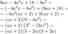 9ax-4a^3x+18-8a^2 = \\= (-4a^3x-8a^2)+(9ax+18)=\\= -4a^2(ax+2)+9(ax+2)=\\=(ax+2)(9-4a^2)=\\=(ax+2)\left(3^2-(2a)^2\right)=\\=(ax+2)(3-2a)(3+2a)