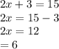 2x + 3 = 15 \\ 2 x = 15 - 3 \\ 2x = 12 \\ = 6