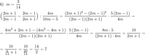 6)\; \; m=\dfrac{3}{14}\\\\\Big(\dfrac{2m+1}{2m-1}-\dfrac{2m-1}{2m+1}\Big):\dfrac{4m}{10m-5}=\dfrac{(2m+1)^2-(2m-1)^2}{(2m-1)(2m+1)}\cdot \dfrac{5\, (2m-1)}{4m}=\\\\\\=\dfrac{4m^2+2m+1-(4m^2-4m+1)}{(2m-1)(2m+1)}\cdot \dfrac{5\, (2m-1)}{4m}=\dfrac{8m\cdot 5}{(2m+1)\cdot 4m}=\dfrac{10}{2m+1}=\\\\\\=\dfrac{10}{\frac{6}{14}+1}=\dfrac{10}{\frac{20}{14}}=\dfrac{14}{2}=7