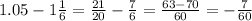 1.05 - 1\frac{1}{6} = \frac{21}{20}-\frac{7}{6} = \frac{63-70}{60}=-\frac{7}{60}