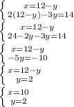 \left \{ {{x=12-y} \atop {2(12-y)}-3y=14} \right. \\\left \{ {{x=12-y} \atop {24-2y-3y=14} \right. \\\left \{ {{x=12-y} \atop {-5y=-10} \right.\\\left \{ {x=12-y} \atop {y=2} \right. \\\left \{ {{x=10} \atop {y=2} \right.