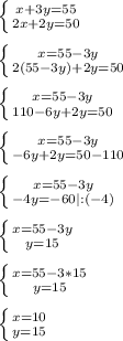 \left \{ {{x+3y=55} \atop {2x+2y=50}} \right.\\\\\left \{ {{x=55-3y} \atop {2(55-3y)+2y=50}} \right.\\\\\left \{ {{x=55-3y} \atop {110-6y+2y=50}} \right.\\\\\left \{ {{x=55-3y} \atop {-6y+2y=50-110}} \right.\\\\\left \{ {{x=55-3y} \atop {-4y=-60 |:(-4)}} \right. \\\\\left \{ {{x=55-3y} \atop {y=15}} \right. \\\\\left \{ {{x=55-3*15} \atop {y=15}} \right. \\\\\left \{ {{x=10} \atop {y=15}} \right.