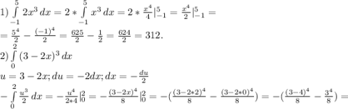 1)\int\limits^5_{-1} {2x^{3} } \, dx= 2*\int\limits^5_{-1} {x^{3} } \, dx =2*\frac{x^{4} }{4} |_{-1}^{5} =\frac{x^{4} }{2}|_{-1}^{5}=\\ =\frac{5^{4} }{2}-\frac{(-1)^{4} }{2}=\frac{625}{2}-\frac{1}{2}=\frac{624}{2}=312. \\2)\int\limits^2_0 {(3-2x)^{3} } \, dx \\u=3-2x;du=-2dx;dx=-\frac{du}{2}\\- \int\limits^2_0 {\frac{u^{3}}{2} } \, dx =-\frac{u^{4} }{2*4}|_{0}^{2} =-\frac{(3-2x)^{4} }{8} |_{0} ^{2} =-(\frac{(3-2*2)^{4} }{8} -\frac{(3-2*0)^{4} }{8})=-(\frac{(3-4)^{4} }{8} - \frac{3^{4} }{8} )=