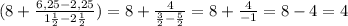 ( 8+ \frac{6,25-2,25}{ 1\frac{1}{2} - 2\frac{1}{2} } ) = 8+ \frac{4}{\frac{3}{2}-\frac{5}{2}}= 8+\frac{4}{-1} = 8-4= 4