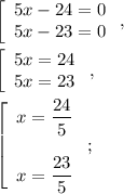 \left[\begin{array}{c}5x-24=0\\5x-23=0\end{array}\right,\\\\\left[\begin{array}{c}5x=24\\5x=23\end{array}\right,\\\\\left[\begin{array}{c}x=\dfrac{24}{5}\\\\x=\dfrac{23}{5}\end{array}\right;