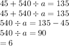 45 + 540 \div a = 135 \\ 45 + 540 \div a = 135 \\ 540 \div a = 135 - 45 \\ 540 \div a = 90 \\ = 6