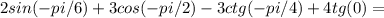 2sin(-pi/6)+3cos(-pi/2)-3ctg(-pi/4)+4tg(0)=