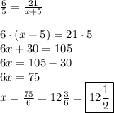 \frac65=\frac{21}{x+5}\\\\6\cdot(x+5)=21\cdot5\\6x+30=105\\6x = 105-30\\6x=75\\x=\frac{75}6=12\frac36=\boxed{12\frac12}