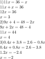 1)11x = 36 - x \\ 11x + x = 36 \\ 12x = 36 \\ x = 3 \\ 2) 9x + 4 = 48 - 2x \\ 9x + 2x = 48 - 4 \\ 11x = 44 \\ x = 4 \\ 3)0.4x + 3.8 = 2.6 - 0.8x \\ 0.4x + 0.8x = 2.6 - 3.8 \\ 1.2x = - 2.4 \\ x = - 2