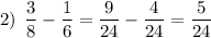 2) \: \: \dfrac{3}{8}-\dfrac{1}{6}=\dfrac{9}{24}-\dfrac{4}{24}=\dfrac{5}{24}