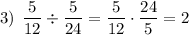 3) \: \: \dfrac{5}{12}\div\dfrac{5}{24}=\dfrac{5}{12}\cdot\dfrac{24}{5}=2