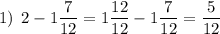 1) \: \: 2-1\dfrac{7}{12}=1\dfrac{12}{12}-1\dfrac{7}{12}=\dfrac{5}{12}