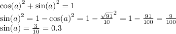 { \cos(a) }^{2} + { \sin(a) }^{2} = 1 \\ { \sin(a) }^{2} = 1 - { \cos(a) }^{2} = 1 - { \frac{ \sqrt{91} }{10} }^{2} = 1 - \frac{91}{100} = \frac{9}{100} \\ \sin(a) = \frac{3}{10} = 0.3 \\