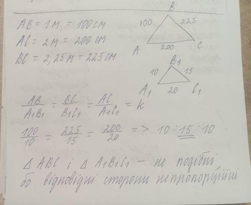 Чи є подібними трикутники ABC і A1 B1 C1 якщо AB-1 м. AC=2м,BC=2,25 м.A1 B1 10см A1C1=20см B1 C1=15