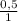 \frac{0,5}{1}