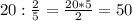 20 : \frac{2}{5} =\frac{20*5}{2} = 50