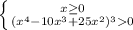 \left \{ {{x\geq0 } \atop {(x^{4} -10x^{3}+25x^{2} )^{3}0}} \right. \\