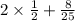 2 \times \frac{1}{2} + \frac{8}{25}