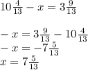 10 \frac{4}{13} - x = 3 \frac{9}{13} \\ \\ - x = 3 \frac{9}{13} - 10 \frac{4}{13} \\ - x = - 7 \frac{5}{13} \\ x = 7 \frac{5}{13}