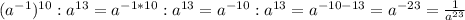 (a^{-1})^{10}:a^{13}=a^{-1*10}: a^{13}= a^{-10}: a^{13} =a^{-10-13} =a^{-23} = \frac{1}{a^{23} }