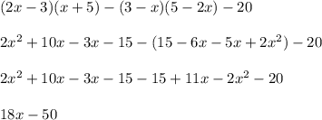 (2x - 3)(x + 5) - (3 - x)(5 - 2x) - 20 \\ \\ 2x {}^{2} + 10x - 3x - 15 - (15 - 6x - 5x + 2x {}^{2} ) - 20 \\ \\ 2x {}^{2} + 10x - 3x - 15 - 15 + 11x - 2x {}^{2} - 20 \\ \\ 18x - 50