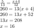 \frac{5}{13} = \frac{x+4}{52}\\ 260 = 13(x+4)\\260 = 13x + 52\\13x = 208\\x = 16