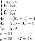 \left \{ {{x+y=85} \atop {4x=3y+4}} \right. \\\left\{ {{y=85-x} \atop {4x=3y+4}} \right. \\4x=3(85-x)+4\\4x=255-3x+4\\7x=259\\x=37.\\y=85-37=48.