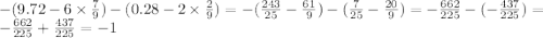 - (9.72 - 6 \times \frac{7}{9} ) - (0.28 - 2 \times \frac{2}{9} ) = - ( \frac{243}{25} - \frac{61}{9} ) - ( \frac{7}{25} - \frac{20}{9} ) = - \frac{662}{225} - ( - \frac{437}{225} ) = - \frac{662}{225} + \frac{437}{225} = - 1