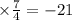 \times \frac{7}{4} = - 21