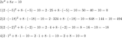 2x^2 + 8x - 10\\\\1) 2\cdot (-5)^2 + 8\cdot (-5) - 10 = 2\cdot 25 + 8\cdot (-5) - 10 = 50 - 40 - 10 = 0\\\\ 2) 2\cdot (-18)^2 + 8\cdot (-18) - 10 = 2\cdot 324 + 8\cdot (-18) - 10 = 648 - 144 - 10 = 494\\\\3) 2\cdot (-2)^2 + 8\cdot (-2) - 10 = 2\cdot 4 + 8\cdot (-2) - 10 = 8 - 16 - 10 = -18\\\\4) 2\cdot 1^2 + 8\cdot 1 - 10 = 2\cdot 1 + 8\cdot 1 - 10 = 2 + 8 - 10 = 0\\\\