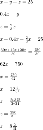 x+y+z=25\\\\0.4x=y\\\\z=\frac{2}{3}x\\\\x+0.4x+\frac{2}{3}x=25\\\\\frac{30x+12x+20x}{30}= \frac{750}{30}\\\\62x=750\\\\x=\frac{750}{62}\\\\x=12\frac{3}{31}\\\\z=\frac{2*375}{3*31}\\\\z=\frac{250}{31}\\\\z=8\frac{2}{31}